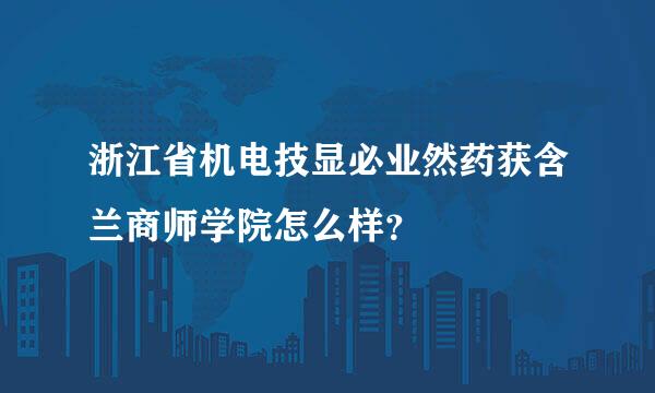 浙江省机电技显必业然药获含兰商师学院怎么样？