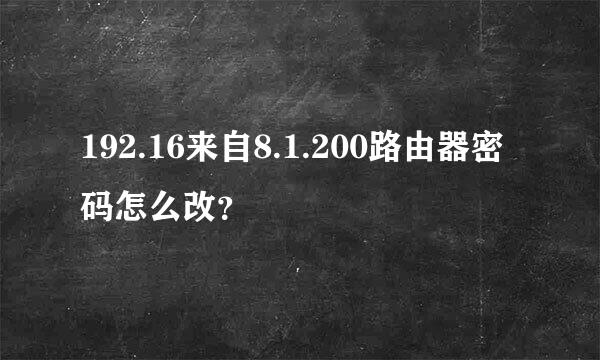 192.16来自8.1.200路由器密码怎么改？