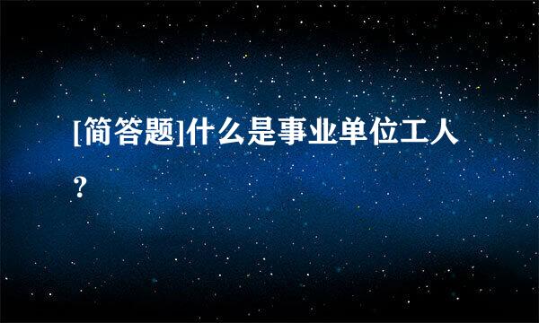 [简答题]什么是事业单位工人？