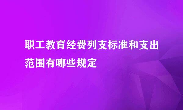 职工教育经费列支标准和支出范围有哪些规定