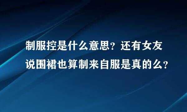 制服控是什么意思？还有女友说围裙也算制来自服是真的么？