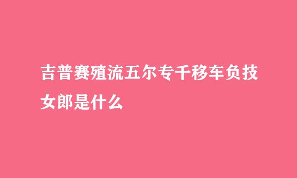 吉普赛殖流五尔专千移车负技女郎是什么