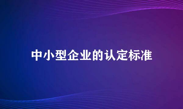 中小型企业的认定标准