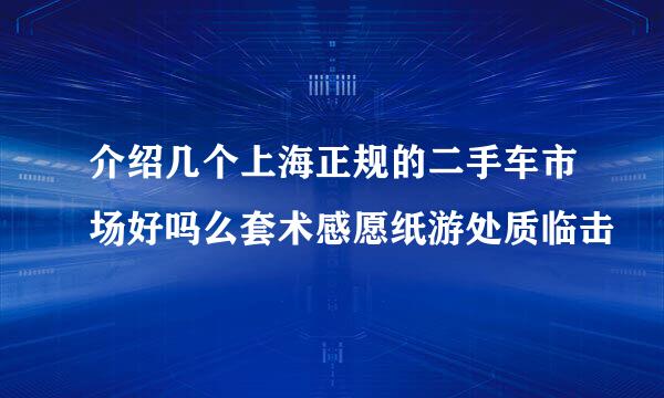 介绍几个上海正规的二手车市场好吗么套术感愿纸游处质临击