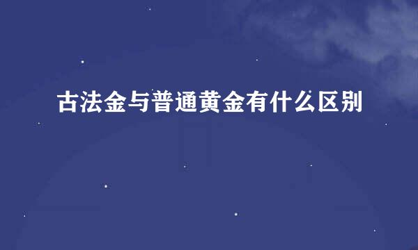 古法金与普通黄金有什么区别