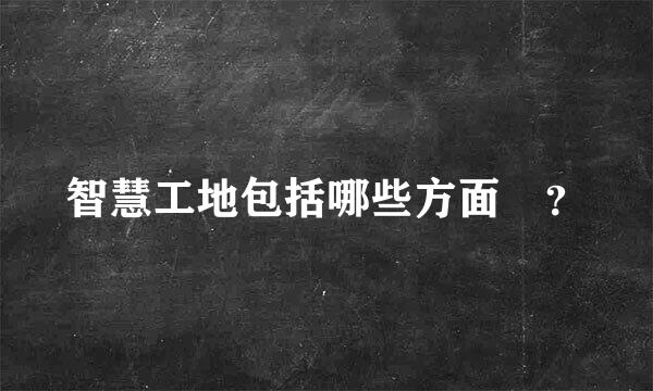 智慧工地包括哪些方面 ？