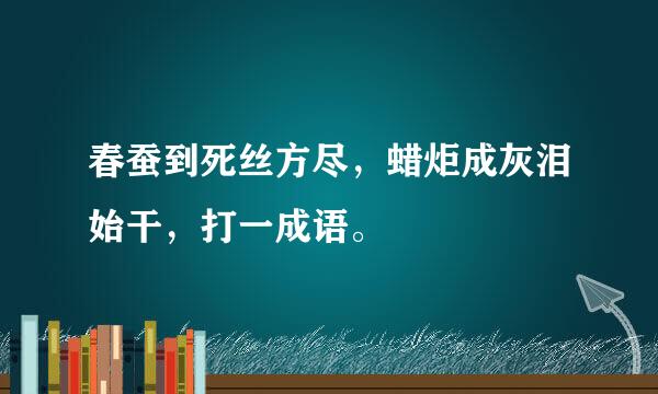 春蚕到死丝方尽，蜡炬成灰泪始干，打一成语。