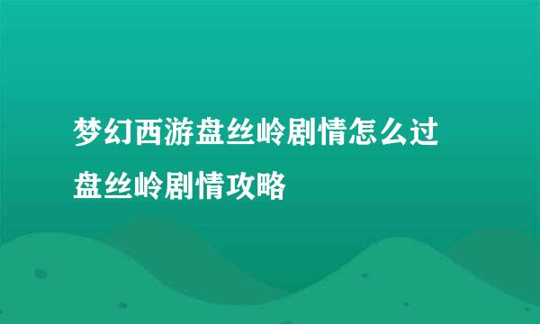 梦幻西游盘丝岭剧情怎么过 盘丝岭剧情攻略