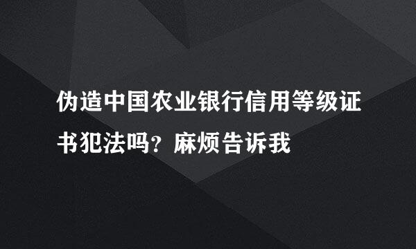 伪造中国农业银行信用等级证书犯法吗？麻烦告诉我