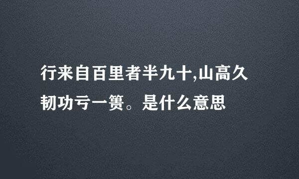 行来自百里者半九十,山高久韧功亏一篑。是什么意思