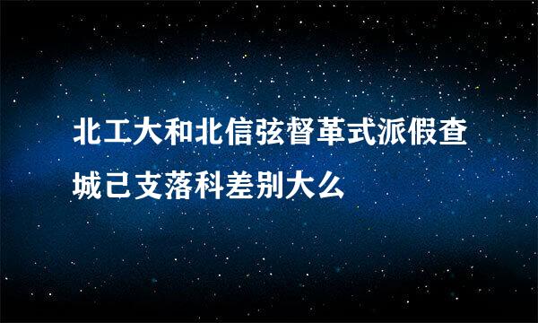 北工大和北信弦督革式派假查城己支落科差别大么