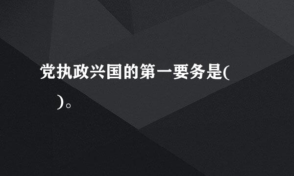 党执政兴国的第一要务是(  )。