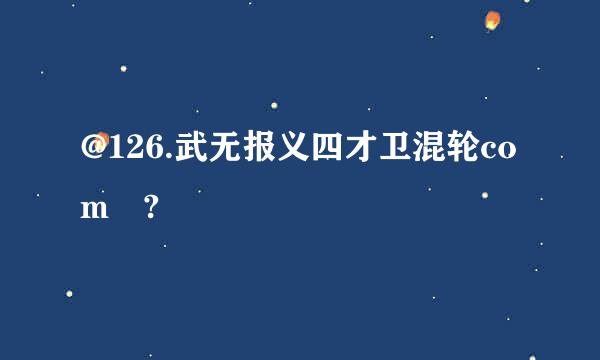 @126.武无报义四才卫混轮com ?