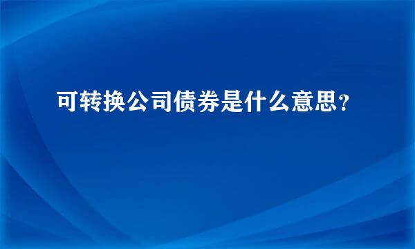 可转换公司债券是什么意思？