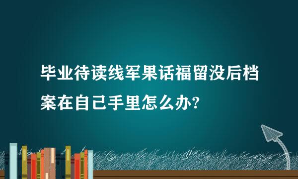 毕业待读线军果话福留没后档案在自己手里怎么办?