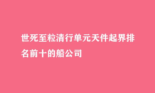 世死至粒清行单元天件起界排名前十的船公司