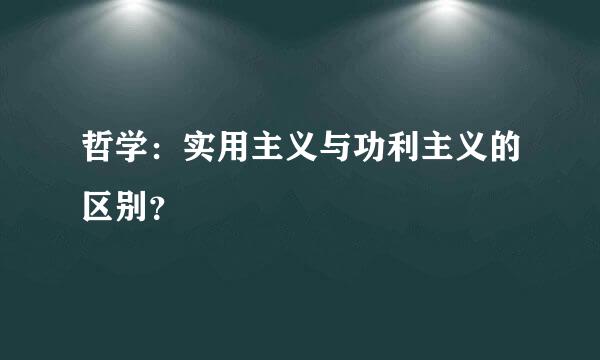 哲学：实用主义与功利主义的区别？