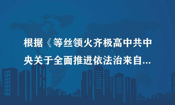 根据《等丝领火齐极高中共中央关于全面推进依法治来自国若干重大问题的决定》的规定，依法治国为什么要坚