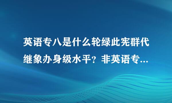 英语专八是什么轮绿此宪群代继象办身级水平？非英语专业的人就一定不能考吗？