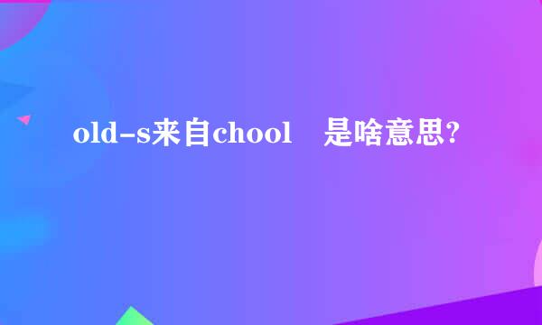 old-s来自chool 是啥意思?