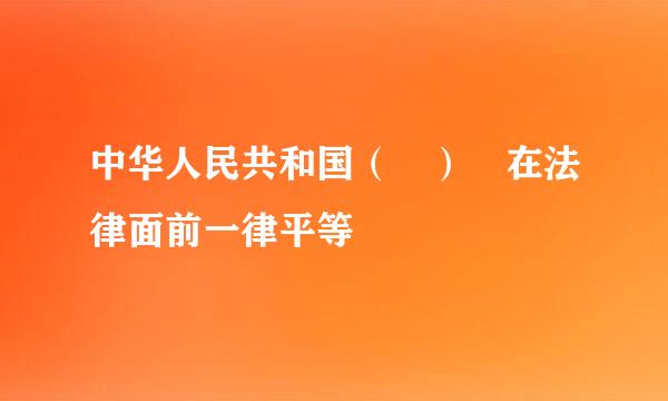 中华人民共和国（ ） 在法律面前一律平等