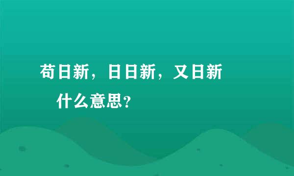 苟日新，日日新，又日新   什么意思？