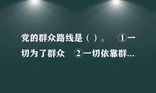 党的群众路线是（）。	①一切为了群众	②一切依靠群众	③从群众中来	④到群众中去