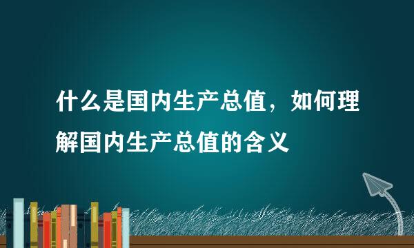 什么是国内生产总值，如何理解国内生产总值的含义