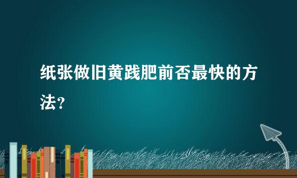 纸张做旧黄践肥前否最快的方法？