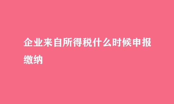 企业来自所得税什么时候申报缴纳