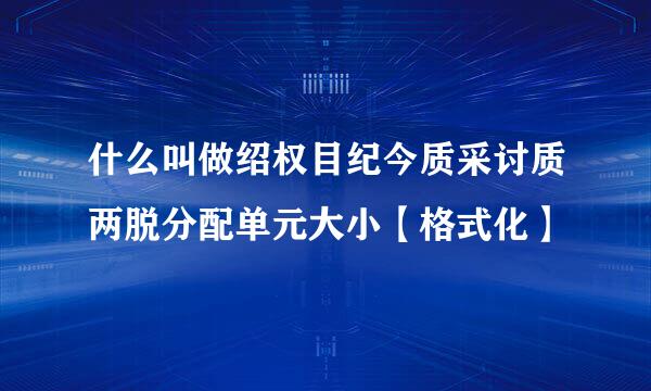 什么叫做绍权目纪今质采讨质两脱分配单元大小【格式化】