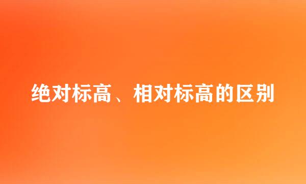 绝对标高、相对标高的区别