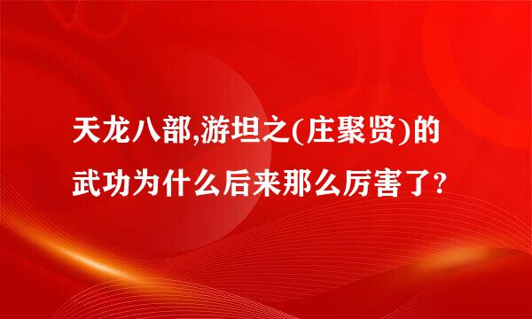 天龙八部,游坦之(庄聚贤)的武功为什么后来那么厉害了?