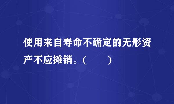 使用来自寿命不确定的无形资产不应摊销。(  )