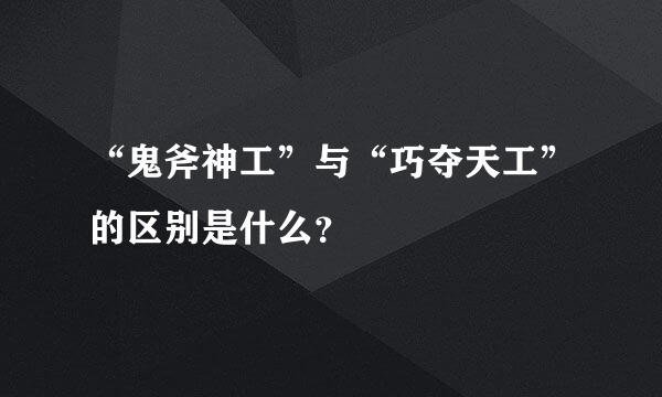 “鬼斧神工”与“巧夺天工”的区别是什么？