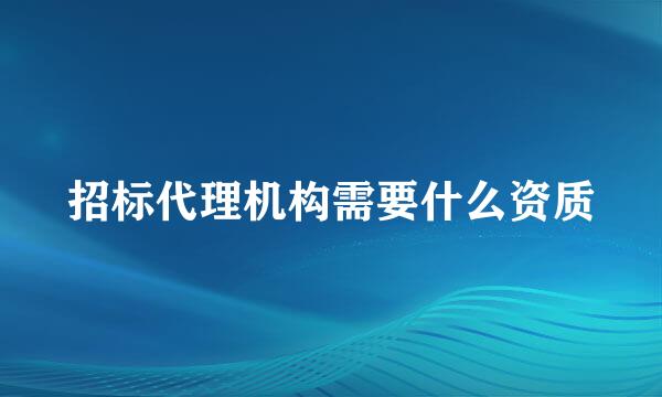 招标代理机构需要什么资质