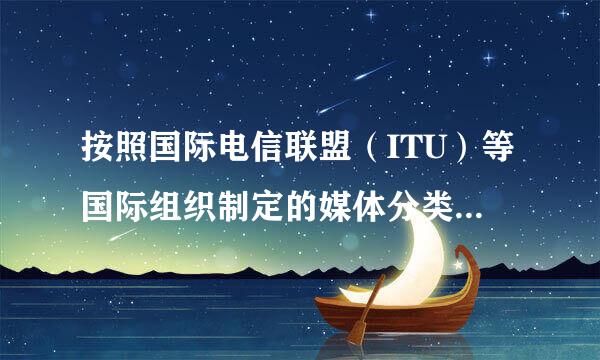 按照国际电信联盟（ITU）等国际组织制定的媒体分类标准.媒体可分为哪五类.?