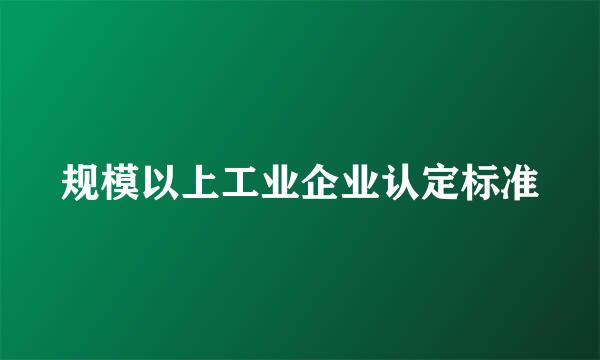 规模以上工业企业认定标准