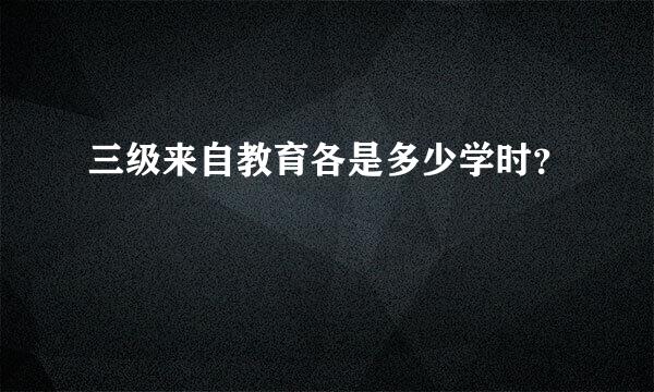 三级来自教育各是多少学时？