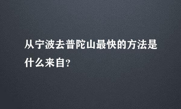 从宁波去普陀山最快的方法是什么来自？