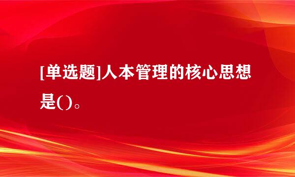 [单选题]人本管理的核心思想是()。