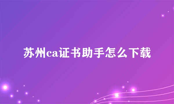 苏州ca证书助手怎么下载