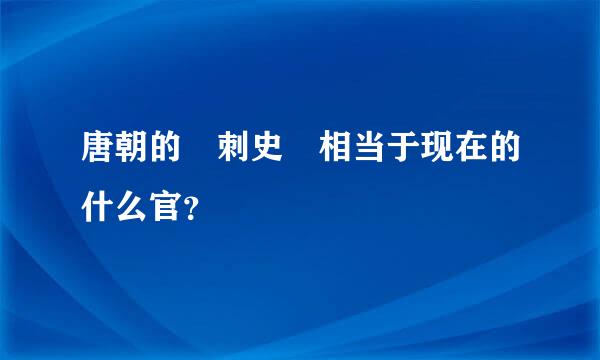 唐朝的 刺史 相当于现在的什么官？