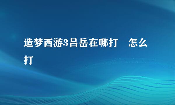 造梦西游3吕岳在哪打 怎么打