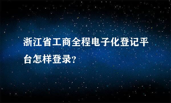 浙江省工商全程电子化登记平台怎样登录？