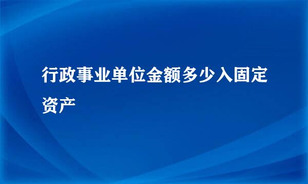 行政事业单位金额多少入固定资产