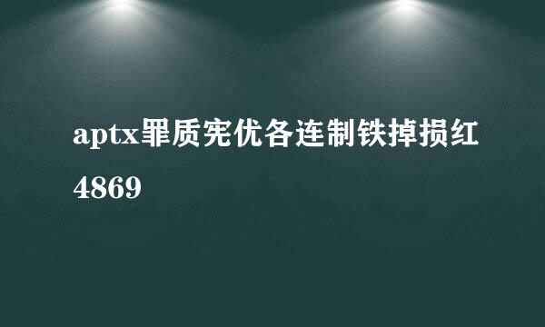 aptx罪质宪优各连制铁掉损红4869