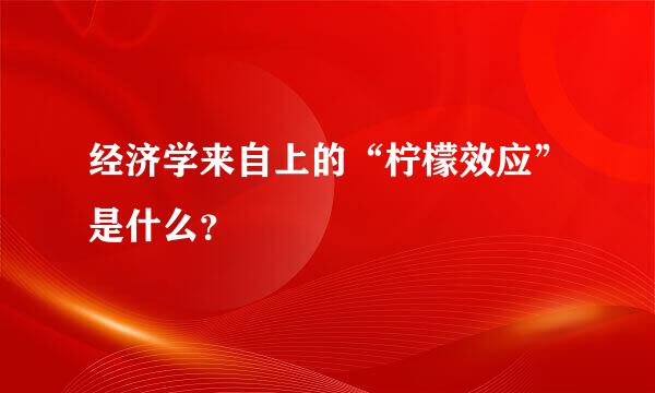 经济学来自上的“柠檬效应”是什么？