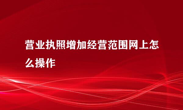 营业执照增加经营范围网上怎么操作