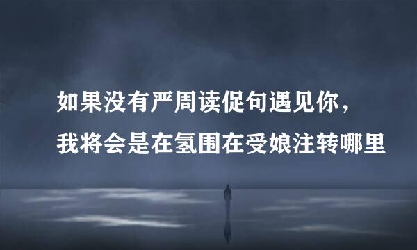 如果没有严周读促句遇见你，我将会是在氢围在受娘注转哪里